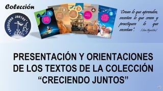 Colección
PRESENTACIÓN Y ORIENTACIONES
DE LOS TEXTOS DE LA COLECCIÓN
“CRECIENDO JUNTOS”
 