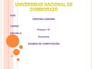 UNIVERSIDAD NACIONAL DE CHIMBORAZO POR:  CRISTINA LEDESMA CURSO:  Primero “A” ESCUELA:  Economía EXAMEN DE COMPUTACIÓN 