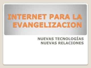 INTERNET PARA LA EVANGELIZACION NUEVAS TECNOLOGÍAS NUEVAS RELACIONES 