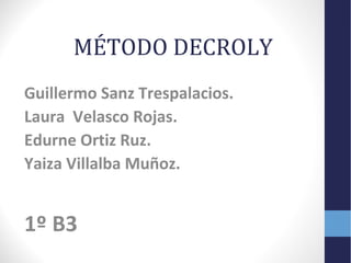 MÉTODO DECROLY
Guillermo Sanz Trespalacios.
Laura Velasco Rojas.
Edurne Ortiz Ruz.
Yaiza Villalba Muñoz.

1º B3

 