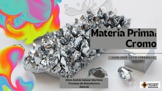 Materia Prima:
Cromo
J U A N J O S É S O T O J A R A M I L L O
Silvio Andrés Salazar Martínez
Procesos de Manufactura
2023-20
 