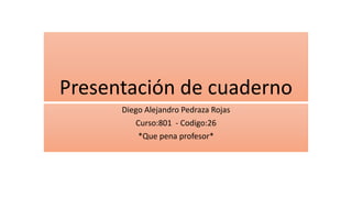 Presentación de cuaderno
Diego Alejandro Pedraza Rojas
Curso:801 - Codigo:26
*Que pena profesor*
 