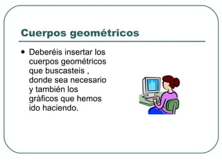 Cuerpos geométricos Deberéis insertar los cuerpos geométricos que buscasteis , donde sea necesario y también los gràficos que hemos ido haciendo. 