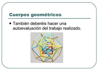 Cuerpos geométricos También deberéis hacer una autoevaluación del trabajo realizado. 