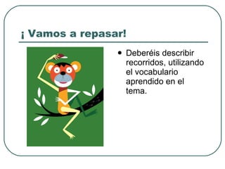 ¡ Vamos a repasar! Deberéis describir recorridos, utilizando el vocabulario aprendido en el tema. 