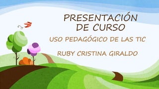 PRESENTACIÓN
DE CURSO
USO PEDAGÓGICO DE LAS TIC
RUBY CRISTINA GIRALDO
 