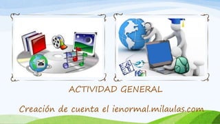 ACTIVIDAD GENERAL
Creación de cuenta el ienormal.milaulas.com