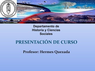 PRESENTACIÓN DE CURSO
Profesor: Hermes Quezada
Departamento de
Historia y Ciencias
Sociales
 