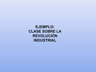 EJEMPLO:
CLASE SOBRE LA
REVOLUCIÓN
INDUSTRIAL
 