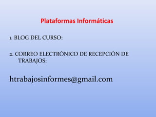 Plataformas Informáticas
1. BLOG DEL CURSO:
2. CORREO ELECTRÓNICO DE RECEPCIÓN DE
TRABAJOS:
htrabajosinformes@gmail.com
 