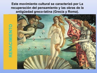 Este movimiento cultural se caracterizó por La
recuperación del pensamiento y las obras de la
antigüedad greco-latina (Grecia y Roma).RENACIMIENTO
 