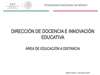 TECNOLÓGICO NACIONAL DE MÉXICO
Saltillo, Coahuila, 15 de enero de 2018
DIRECCIÓN DE DOCENCIA E INNOVACIÓN
EDUCATIVA
ÁREA DE EDUCACIÓN A DISTANCIA
 