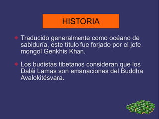 HISTORIA Traducido generalmente como océano de sabiduría, este título fue forjado por el jefe mongol Genkhis Khan. Los budistas tibetanos consideran que los Dalái Lamas son emanaciones del Buddha Avalokitésvara. HISTORIA 