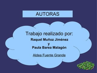 AUTORAS Trabajo realizado por: Raquel Muñoz Jiménez  y  Paula Barea Malagón Aldea Fuente Grande AUTORAS 