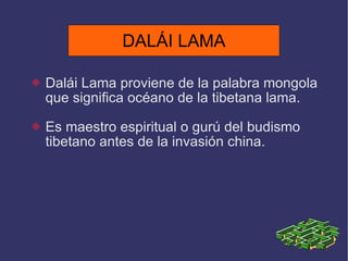 DALÁI LAMA Dalái Lama proviene de la palabra mongola que significa océano de la tibetana lama. Es maestro espiritual o gurú del budismo tibetano antes de la invasión china. DALÁI LAMA 