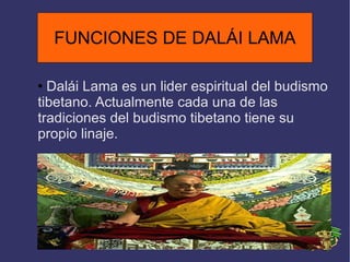 FUNCIONES DE DALÁI LAMA Dalái Lama es un lider espiritual del budismo tibetano. Actualmente cada una de las tradiciones del budismo tibetano tiene su propio linaje. FUNCIONES DE DALÁI LAMA 