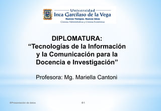 DIPLOMATURA:
“Tecnologías de la Información
y la Comunicación para la
Docencia e Investigación”
Profesora: Mg. Mariella Cantoni
Presentación de datos 1
 