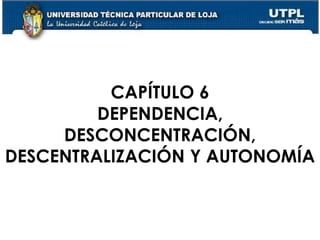 37
CAPÍTULO 6
DEPENDENCIA,
DESCONCENTRACIÓN,
DESCENTRALIZACIÓN Y AUTONOMÍA
 