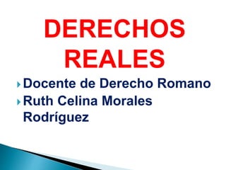 DERECHOS
REALES
 Docente de Derecho Romano
 Ruth Celina Morales
Rodríguez
 