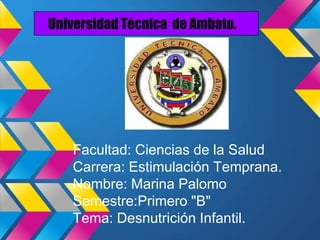 Universidad Técnica de Ambato.




   Facultad: Ciencias de la Salud
   Carrera: Estimulación Temprana.
   Nombre: Marina Palomo
   Semestre:Primero "B"
   Tema: Desnutrición Infantil.
 