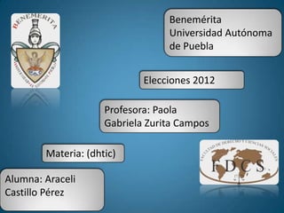 Benemérita
                                  Universidad Autónoma
                                  de Puebla


                             Elecciones 2012

                     Profesora: Paola
                     Gabriela Zurita Campos

        Materia: (dhtic)

Alumna: Araceli
Castillo Pérez
 