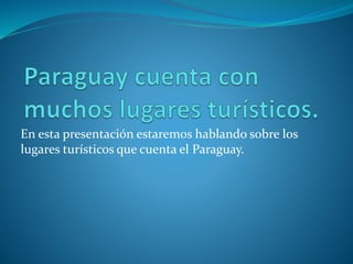 En esta presentación estaremos hablando sobre los
lugares turísticos que cuenta el Paraguay.
 