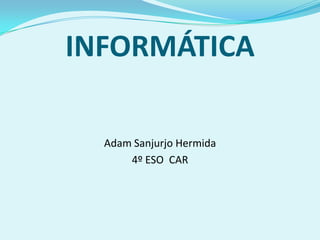 INFORMÁTICA

  Adam Sanjurjo Hermida
      4º ESO CAR
 