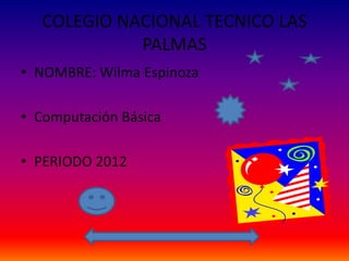 COLEGIO NACIONAL TECNICO LAS
             PALMAS
• NOMBRE: Wilma Espinoza

• Computación Básica

• PERIODO 2012
 