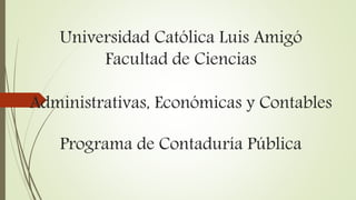 Universidad Católica Luis Amigó
Facultad de Ciencias
Administrativas, Económicas y Contables
Programa de Contaduría Pública
 