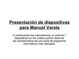 Presentación de diapositivas para Manuel Varela A continuación les expondremos un total de 7 diapositivas en las cuales podrán observar las características de una serie de programas informáticos más utilizados. 
