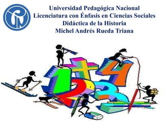 Universidad Pedagógica Nacional
Licenciatura con Énfasis en Ciencias Sociales
Didáctica de la Historia
Michel Andrés Rueda Triana

 