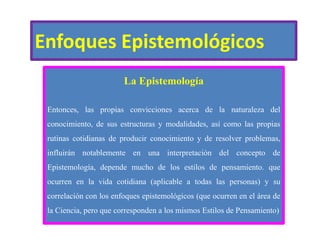 Enfoques Epistemológicos
La Epistemología
Entonces, las propias convicciones acerca de la naturaleza del
conocimiento, de ...