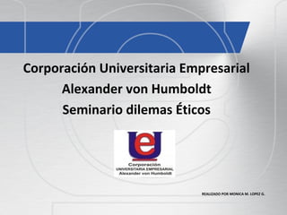 REALIZADO POR MONICA M. LOPEZ G.
Corporación Universitaria Empresarial
Alexander von Humboldt
Seminario dilemas Éticos
 
