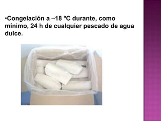 •Congelación a –18 ºC durante, como
mínimo, 24 h de cualquier pescado de agua
dulce.
 