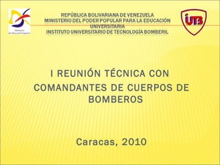 I REUNIÓN TÉCNICA CON
COMANDANTES DE CUERPOS DE
BOMBEROS
Caracas, 2010
 