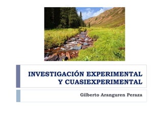 INVESTIGACIÓN EXPERIMENTAL
Y CUASIEXPERIMENTAL
Gilberto Aranguren Peraza
 