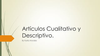 Artículos Cualitativo y 
Descriptivo. 
By Karla Morales 
 