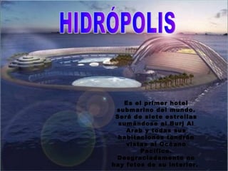 HIDRÓPOLIS Es el primer hotel submarino del mundo. Será de siete estrellas sumándose al Burj Al Arab y todas sus habitaciones tendrán vistas al Océano Pacífico. Desgraciadamente no hay fotos de su interior.  