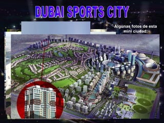 DUBAI SPORTS CITY La mayor infraestructura deportiva será un estadio multi propósito para 60000 espectadores que podrá ser usado para atletismo, críquet, fútbol, y rugby. Asimismo incluye un estadio para críquet para 25000 espectadores, un estadio cubierto para 10000 espectadores, un estadio para hockey con una capacidad para 5000 espectadores y un campo de golf de 18 hoyos diseñado por Ernie   Els También tiene Más de 961 villas de lujo situadas alrededor del campo de golf. Pueden residir aproximadamente 70.000 personas en Dubai Sports City  Algunas fotos de esta mini ciudad: 