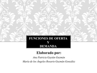 FUNCIONES DE OFERTA
Y
DEMANDA
Elaborado por:
Ana Patricia Gaytán Guzmán
María de los Ángeles Rosario Guzmán González
 