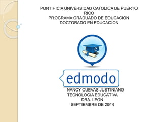 PONTIFICIA UNIVERSIDAD CATOLICA DE PUERTO 
RICO 
PROGRAMA GRADUADO DE EDUCACION 
DOCTORADO EN EDUCACION 
NANCY CUEVAS JUSTINIANO 
TECNOLOGIA EDUCATIVA 
DRA. LEON 
SEPTIEMBRE DE 2014 
 