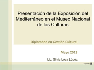 Presentación de la Exposición del
Mediterráneo en el Museo Nacional
de las Culturas
Diplomado en Gestión Cultural
Mayo 2013
Lic. Silvia Loza López
Siguiente
 