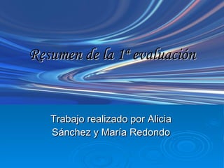Resumen de la 1ª evaluación Trabajo realizado por Alicia Sánchez y María Redondo 