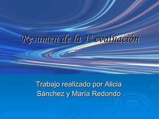 Resumen de la 1ª evaluación Trabajo realizado por Alicia Sánchez y María Redondo 
