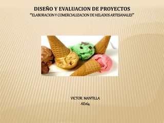 DISEÑO Y EVALUACION DE PROYECTOS
“ELABORACIONY COMERCIALIZACIONDEHELADOSARTESANALES”
VICTOR MANTILLA
AE164
 