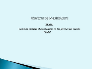 PROYECTO DE INVESTIGACION
TEMA:
Como ha incidido el alcoholismo en los jóvenes del cantón
Pindal
 