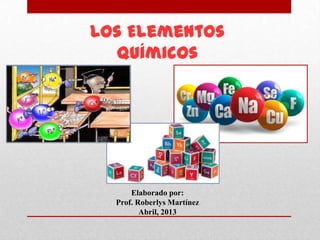 Los Elementos
  Químicos




      Elaborado por:
  Prof. Roberlys Martínez
         Abril, 2013
 