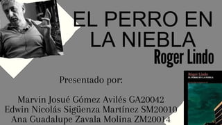 EL PERRO EN
LA NIEBLA
Roger Lindo
Presentado por:
Marvin Josué Gómez Avilés GA20042
Edwin Nicolás Sigüenza Martínez SM2001...