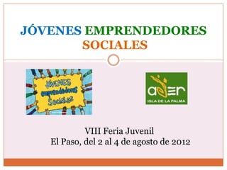 JÓVENES EMPRENDEDORES
       SOCIALES




            VIII Feria Juvenil
   El Paso, del 2 al 4 de agosto de 2012
 
