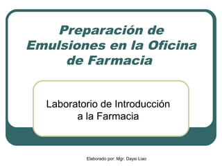 Preparación de
Emulsiones en la Oficina
     de Farmacia


  Laboratorio de Introducción
        a la Farmacia



          Elaborado por: Mgr. Daysi Liao
 